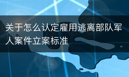 关于怎么认定雇用逃离部队军人案件立案标准