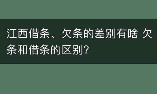 江西借条、欠条的差别有啥 欠条和借条的区别?