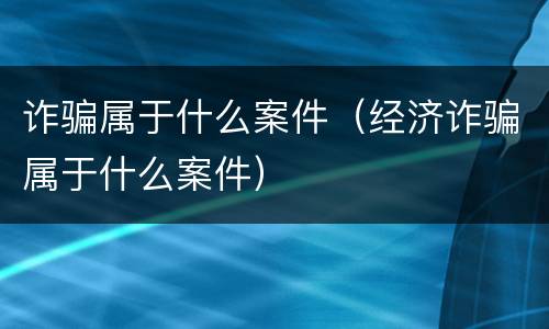 诈骗属于什么案件（经济诈骗属于什么案件）