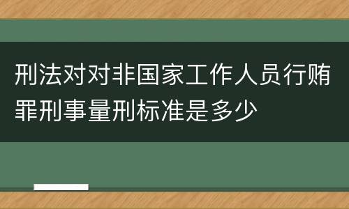 刑法对对非国家工作人员行贿罪刑事量刑标准是多少