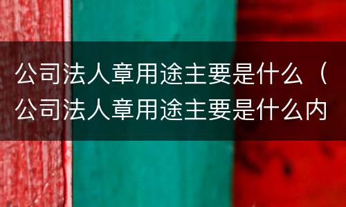 公司法人章用途主要是什么（公司法人章用途主要是什么内容）