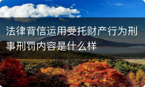 法律背信运用受托财产行为刑事刑罚内容是什么样