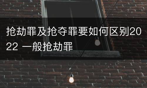 抢劫罪及抢夺罪要如何区别2022 一般抢劫罪