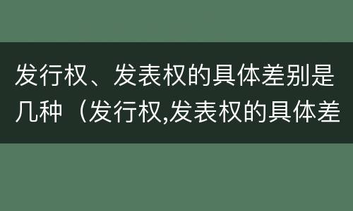 发行权、发表权的具体差别是几种(发行权,发表权的具体差别是几种方式)