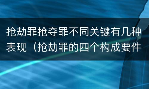 抢劫罪抢夺罪不同关键有几种表现（抢劫罪的四个构成要件）