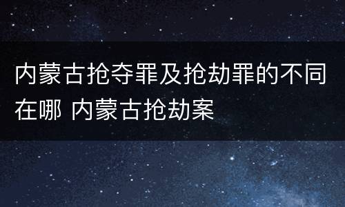 内蒙古抢夺罪及抢劫罪的不同在哪 内蒙古抢劫案