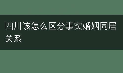 四川该怎么区分事实婚姻同居关系