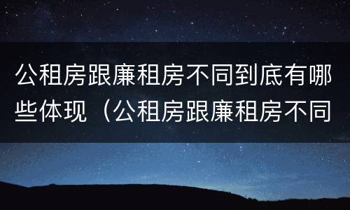 公租房跟廉租房不同到底有哪些体现（公租房跟廉租房不同到底有哪些体现和影响）