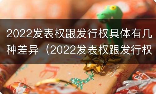2022发表权跟发行权具体有几种差异（2022发表权跟发行权具体有几种差异是什么）
