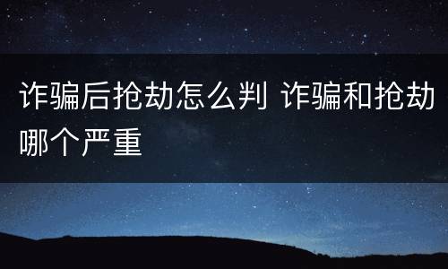 诈骗后抢劫怎么判 诈骗和抢劫哪个严重