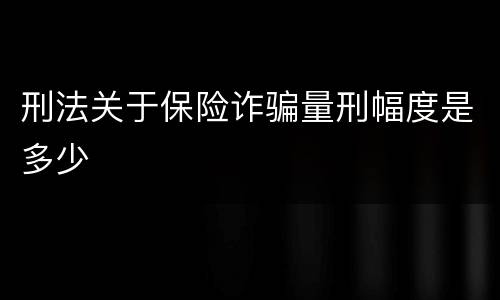刑法关于保险诈骗量刑幅度是多少