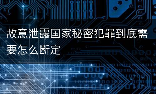 故意泄露国家秘密犯罪到底需要怎么断定