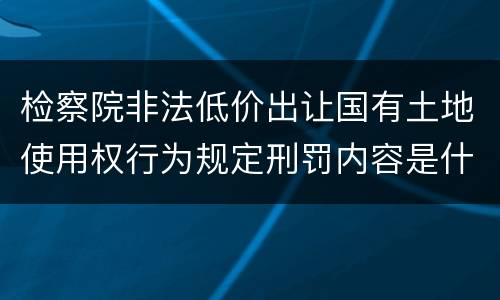 检察院非法低价出让国有土地使用权行为规定刑罚内容是什么