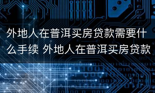 外地人在普洱买房贷款需要什么手续 外地人在普洱买房贷款需要什么手续和证件