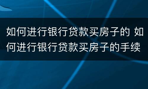 如何进行银行贷款买房子的 如何进行银行贷款买房子的手续