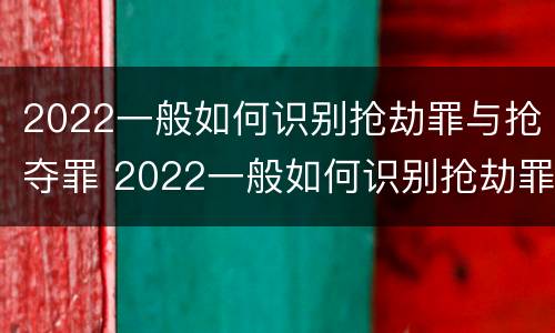 2022一般如何识别抢劫罪与抢夺罪 2022一般如何识别抢劫罪与抢夺罪呢