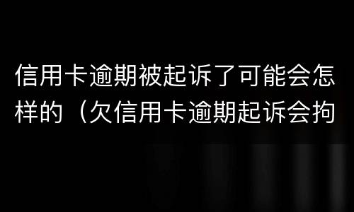 信用卡逾期被起诉了可能会怎样的（欠信用卡逾期起诉会拘留吗）