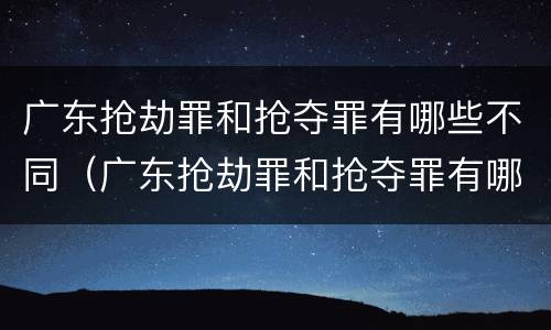 广东抢劫罪和抢夺罪有哪些不同（广东抢劫罪和抢夺罪有哪些不同）