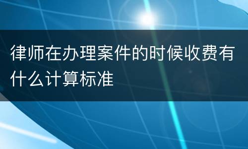 律师在办理案件的时候收费有什么计算标准