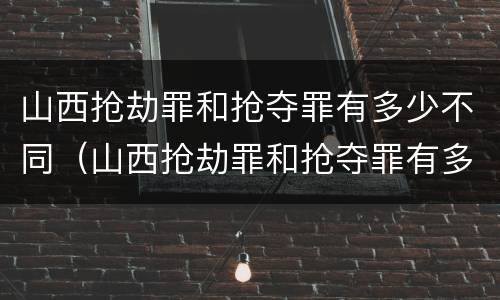 山西抢劫罪和抢夺罪有多少不同（山西抢劫罪和抢夺罪有多少不同处罚）