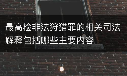 最高检非法狩猎罪的相关司法解释包括哪些主要内容