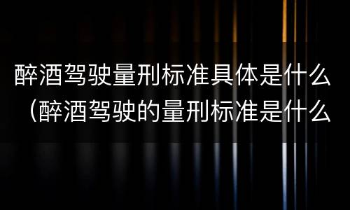 醉酒驾驶量刑标准具体是什么（醉酒驾驶的量刑标准是什么）