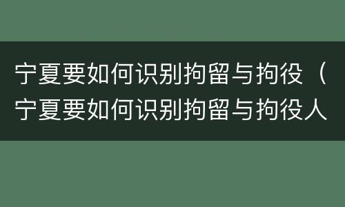 宁夏要如何识别拘留与拘役（宁夏要如何识别拘留与拘役人员）