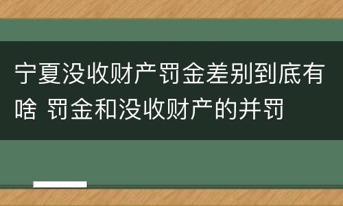 宁夏没收财产罚金差别到底有啥 罚金和没收财产的并罚