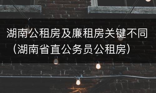 湖南公租房及廉租房关键不同（湖南省直公务员公租房）