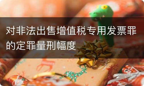 对非法出售增值税专用发票罪的定罪量刑幅度