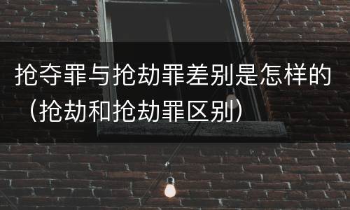 抢夺罪与抢劫罪差别是怎样的（抢劫和抢劫罪区别）