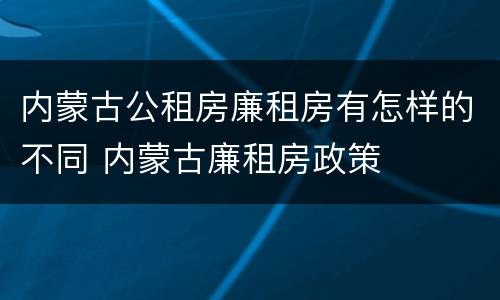 内蒙古公租房廉租房有怎样的不同 内蒙古廉租房政策