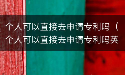 个人可以直接去申请专利吗（个人可以直接去申请专利吗英文）