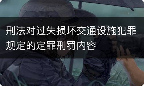 刑法对过失损坏交通设施犯罪规定的定罪刑罚内容