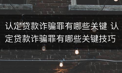 认定贷款诈骗罪有哪些关键 认定贷款诈骗罪有哪些关键技巧