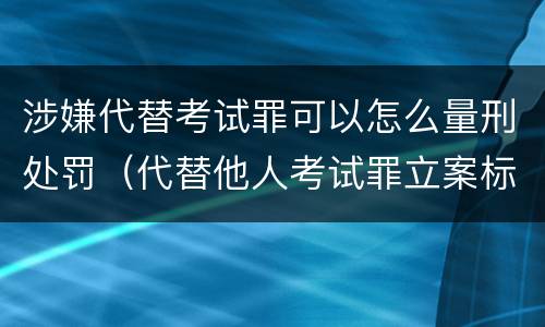 涉嫌代替考试罪可以怎么量刑处罚（代替他人考试罪立案标准）