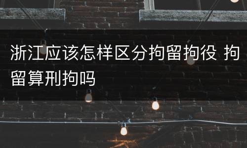 浙江应该怎样区分拘留拘役 拘留算刑拘吗