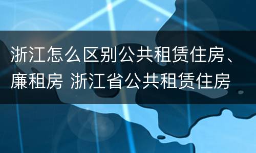 浙江怎么区别公共租赁住房、廉租房 浙江省公共租赁住房