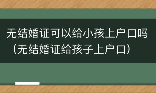 无结婚证可以给小孩上户口吗（无结婚证给孩子上户口）