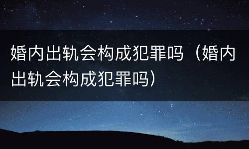 婚内出轨会构成犯罪吗（婚内出轨会构成犯罪吗）