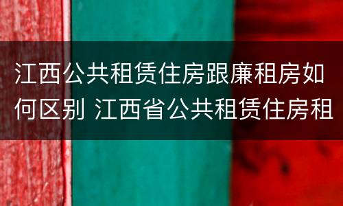 江西公共租赁住房跟廉租房如何区别 江西省公共租赁住房租赁合同范本