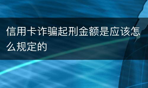 信用卡诈骗起刑金额是应该怎么规定的