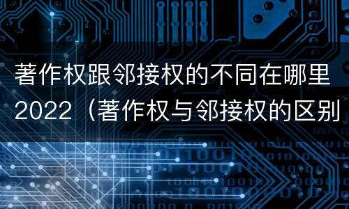 著作权跟邻接权的不同在哪里2022（著作权与邻接权的区别）
