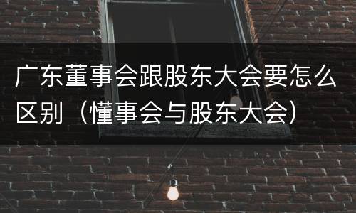 广东董事会跟股东大会要怎么区别（懂事会与股东大会）