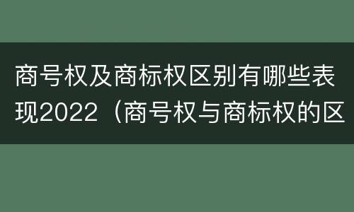 商号权及商标权区别有哪些表现2022（商号权与商标权的区别）