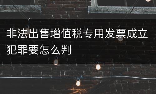 非法出售增值税专用发票成立犯罪要怎么判