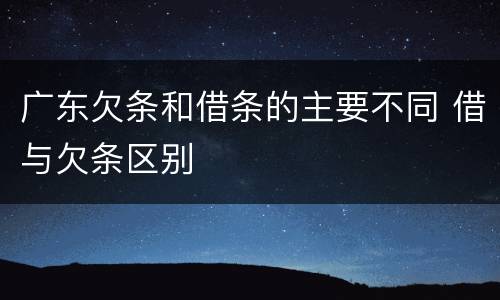 广东欠条和借条的主要不同 借与欠条区别