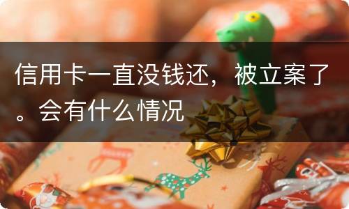 信用卡一直没钱还，被立案了。会有什么情况
