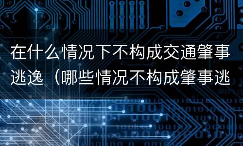 在什么情况下不构成交通肇事逃逸（哪些情况不构成肇事逃逸）