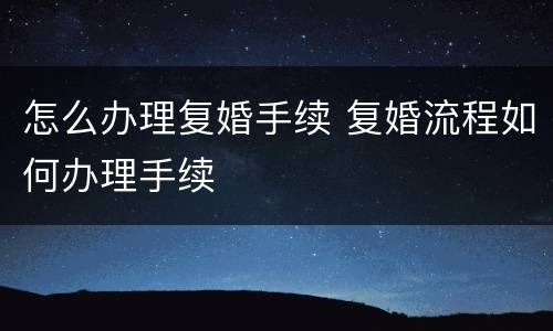 怎么办理复婚手续 复婚流程如何办理手续